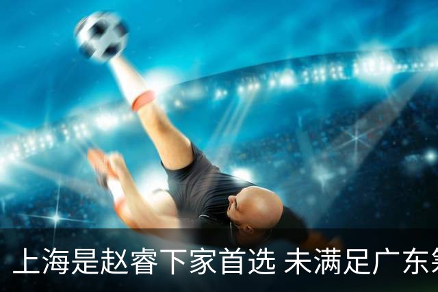上海是赵睿下家首选 未满足广东筹码错失机会