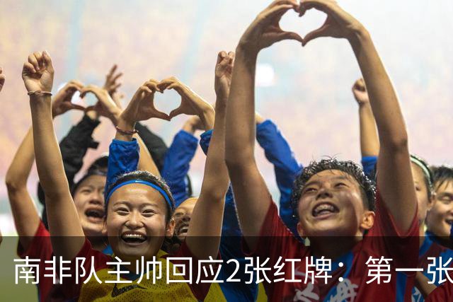 南非队主帅回应2张红牌：第一张无异议 第二张量刑过重