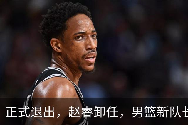 正式退出，赵睿卸任，男篮新队长官宣，30岁，后卫，第二次当选
